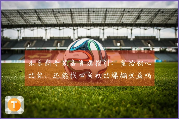 米乐新手装备资源指引：重拾初心的你，还能找回当初的爆棚收益吗？