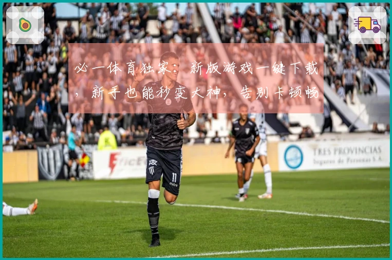 必一体育独家：新版游戏一键下载，新手也能秒变大神，告别卡顿畅玩无忧！