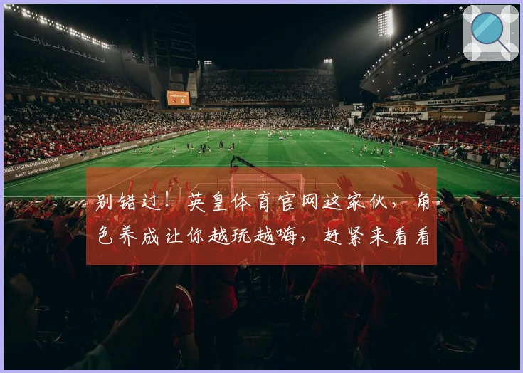 别错过！英皇体育官网这家伙，角色养成让你越玩越嗨，赶紧来看看我怎么练成的！