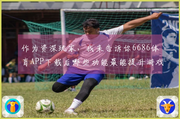 作为资深玩家，我来告诉你6686体育APP下载后哪些功能最能提升游戏体验