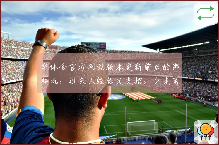 华体会官方网站版本更新前后的那些坑，过来人给你支支招，少走弯路！