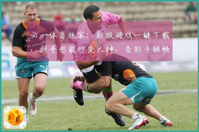 必一体育独家：新版游戏一键下载，新手也能秒变大神，告别卡顿畅玩无忧！