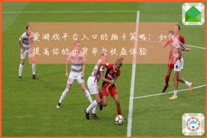 爱游戏平台入口的抽卡策略：如何提高你的出货率与收益体验
