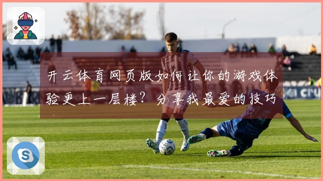 开云体育网页版如何让你的游戏体验更上一层楼？分享我最爱的技巧与心得！