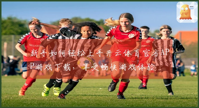 新手如何轻松上手开云体育官方APP游戏下载，享受畅快游戏体验