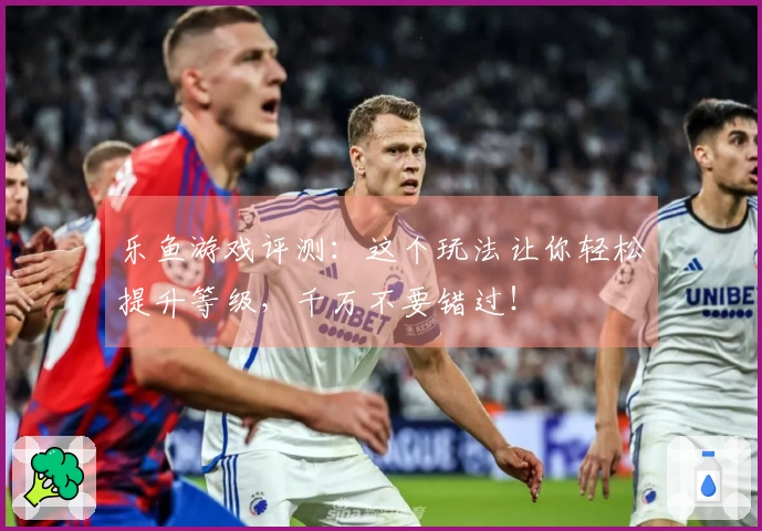 乐鱼游戏评测：这个玩法让你轻松提升等级，千万不要错过！