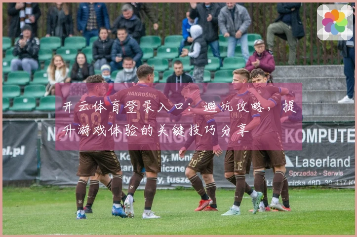 开云体育登录入口：避坑攻略，提升游戏体验的关键技巧分享