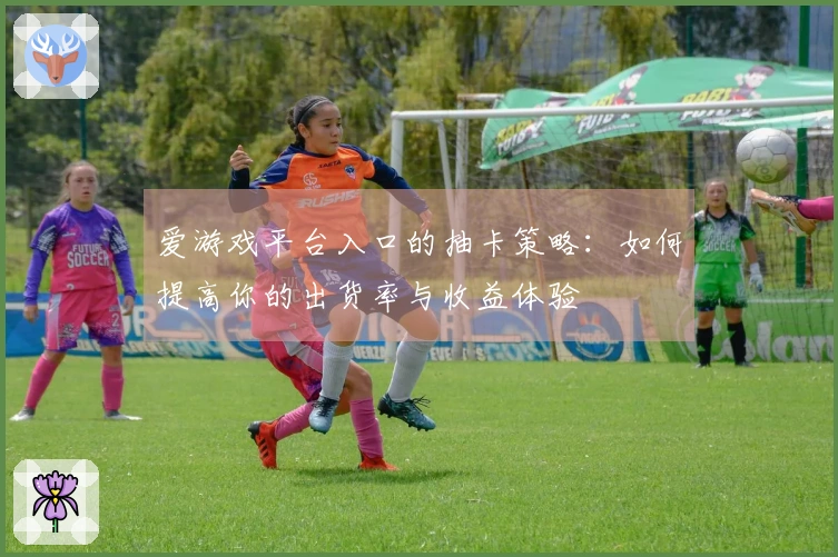 爱游戏平台入口的抽卡策略：如何提高你的出货率与收益体验