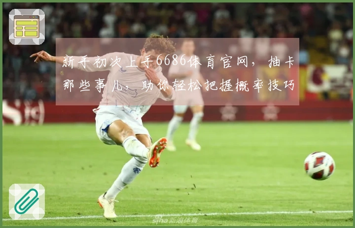 新手初次上手6686体育官网，抽卡那些事儿，助你轻松把握概率技巧！