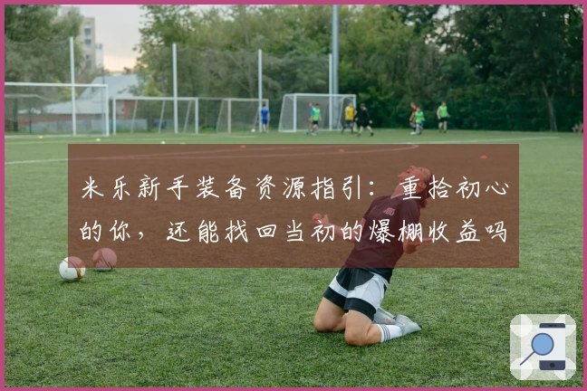 米乐新手装备资源指引：重拾初心的你，还能找回当初的爆棚收益吗？
