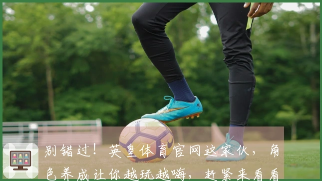 别错过！英皇体育官网这家伙，角色养成让你越玩越嗨，赶紧来看看我怎么练成的！