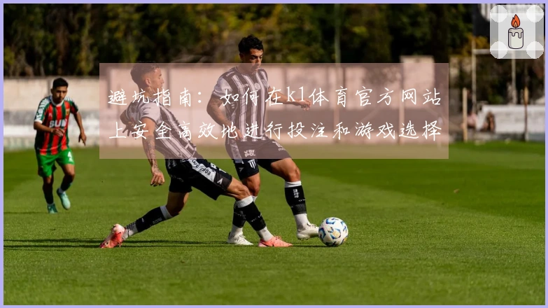 避坑指南：如何在k1体育官方网站上安全高效地进行投注和游戏选择