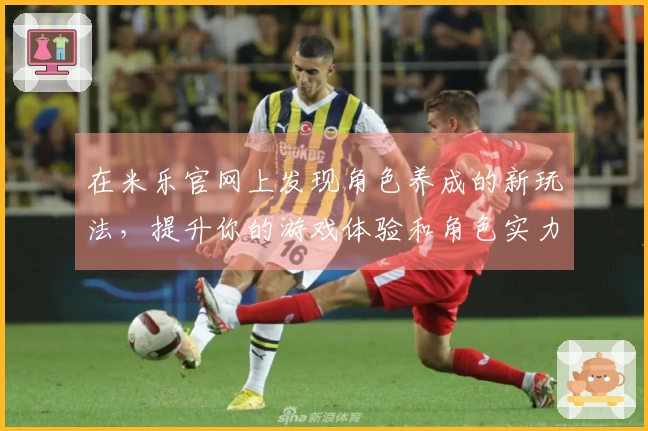 在米乐官网上发现角色养成的新玩法，提升你的游戏体验和角色实力