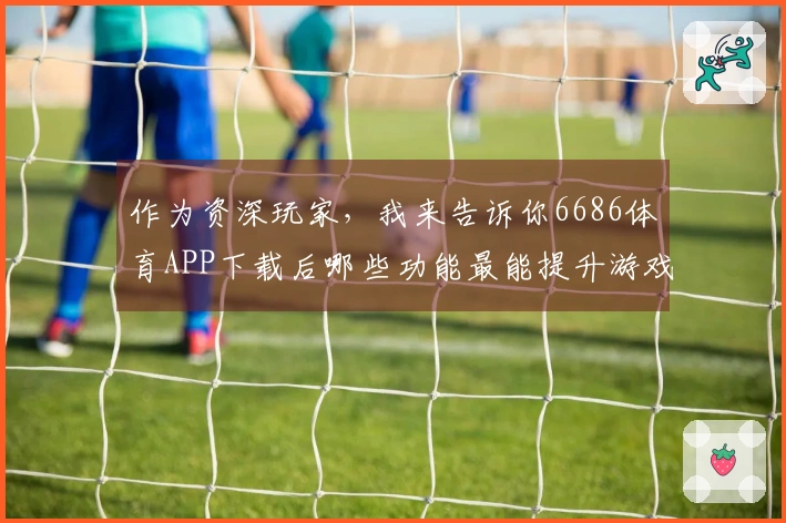 作为资深玩家，我来告诉你6686体育APP下载后哪些功能最能提升游戏体验