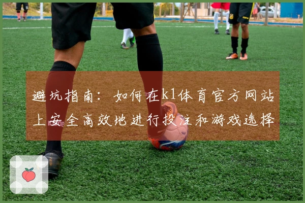 避坑指南：如何在k1体育官方网站上安全高效地进行投注和游戏选择