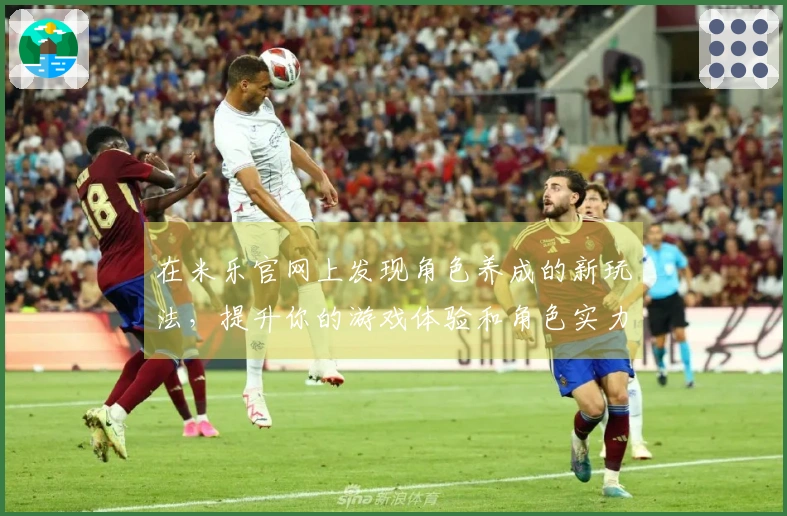 在米乐官网上发现角色养成的新玩法，提升你的游戏体验和角色实力