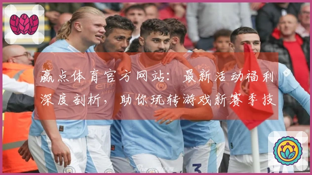 赢点体育官方网站：最新活动福利深度剖析，助你玩转游戏新赛季技巧收益一览