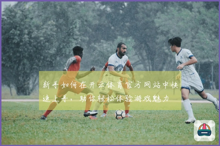 新手如何在开云体育官方网站中快速上手，助你轻松体验游戏魅力