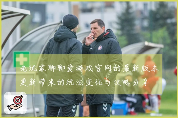 老玩家聊聊爱游戏官网的最新版本更新带来的玩法变化与攻略分享