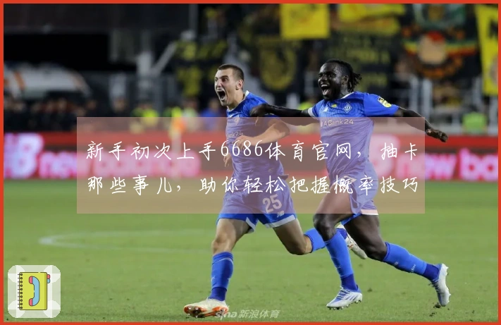 新手初次上手6686体育官网，抽卡那些事儿，助你轻松把握概率技巧！