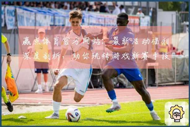 赢点体育官方网站：最新活动福利深度剖析，助你玩转游戏新赛季技巧收益一览